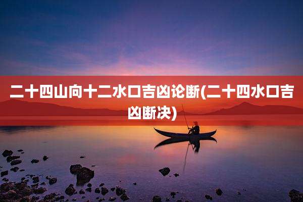 二十四山向十二水口吉凶论断(二十四水口吉凶断决)