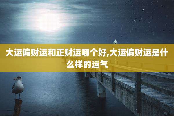 大运偏财运和正财运哪个好,大运偏财运是什么样的运气