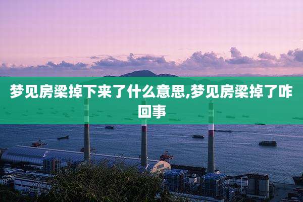 梦见房梁掉下来了什么意思,梦见房梁掉了咋回事