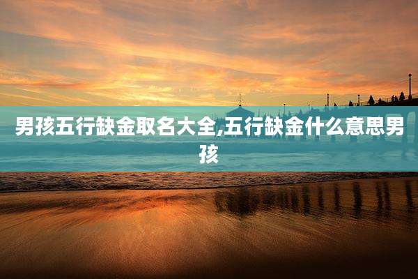 男孩五行缺金取名大全,五行缺金什么意思男孩