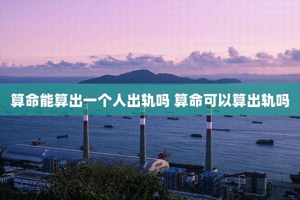 算命能算出一个人出轨吗 算命可以算出轨吗