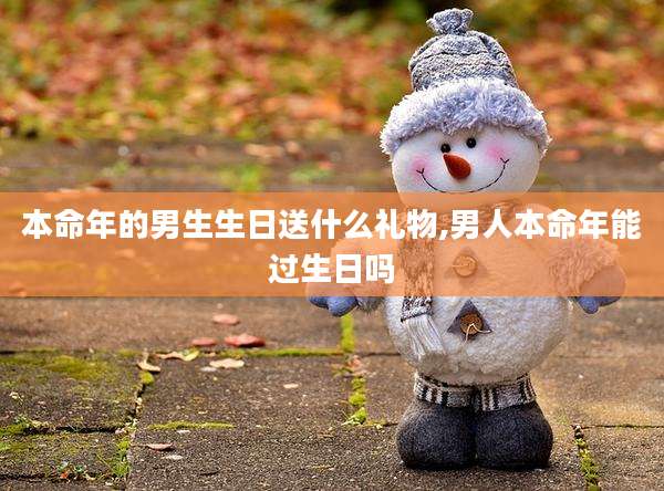 本命年的男生生日送什么礼物,男人本命年能过生日吗