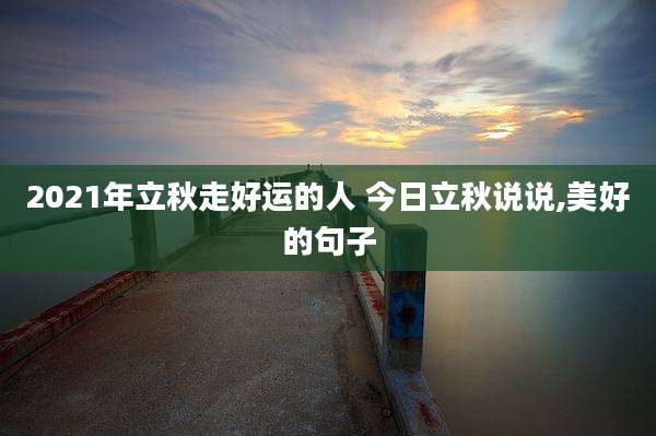 2021年立秋走好运的人 今日立秋说说,美好的句子