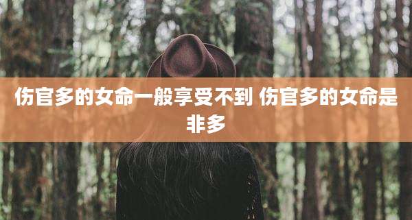 伤官多的女命一般享受不到 伤官多的女命是非多