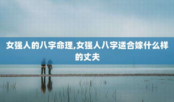 女强人的八字命理,女强人八字适合嫁什么样的丈夫