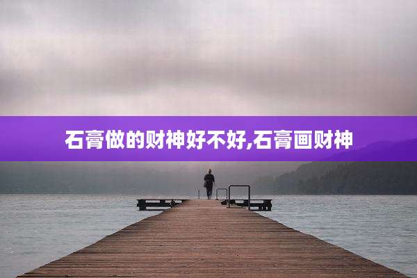 石膏做的财神好不好,石膏画财神