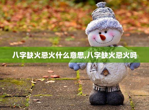 八字缺火忌火什么意思,八字缺火忌火吗