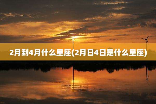 2月到4月什么星座(2月日4日是什么星座)