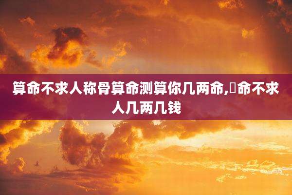 算命不求人称骨算命测算你几两命,祘命不求人几两几钱