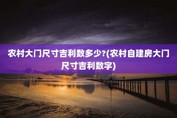 农村大门尺寸吉利数多少?(农村自建房大门尺寸吉利数字)