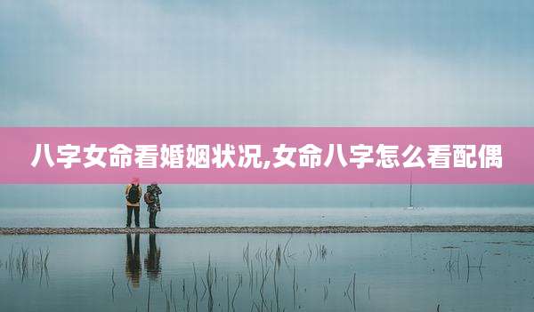 八字女命看婚姻状况,女命八字怎么看配偶