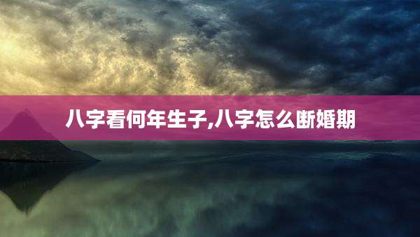 八字看何年生子,八字怎么断婚期