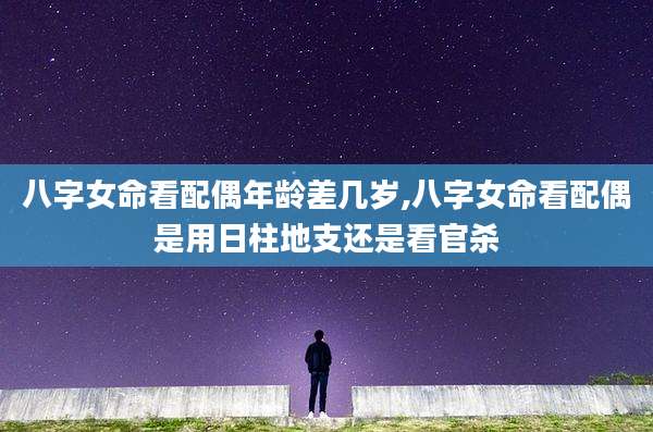 八字女命看配偶年龄差几岁,八字女命看配偶是用日柱地支还是看官杀