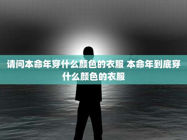 请问本命年穿什么颜色的衣服 本命年到底穿什么颜色的衣服
