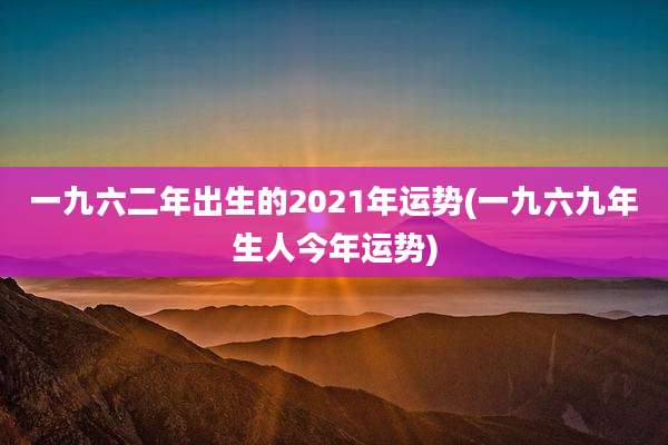 一九六二年出生的2021年运势(一九六九年生人今年运势)