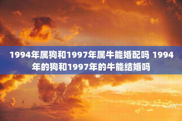 1994年属狗和1997年属牛能婚配吗 1994年的狗和1997年的牛能结婚吗