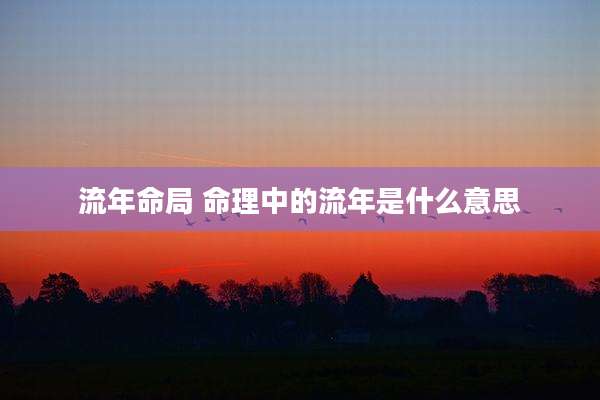 流年命局 命理中的流年是什么意思