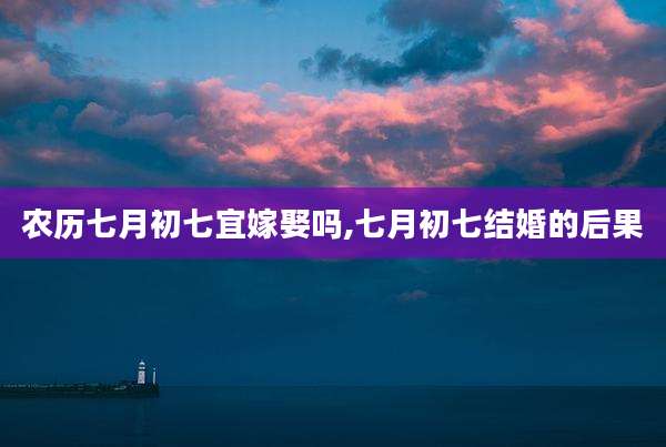 农历七月初七宜嫁娶吗,七月初七结婚的后果