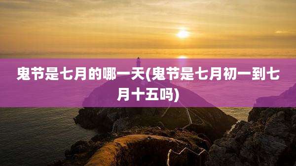 鬼节是七月的哪一天(鬼节是七月初一到七月十五吗)