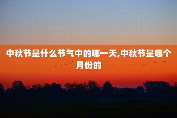中秋节是什么节气中的哪一天,中秋节是哪个月份的