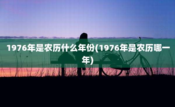 1976年是农历什么年份(1976年是农历哪一年)