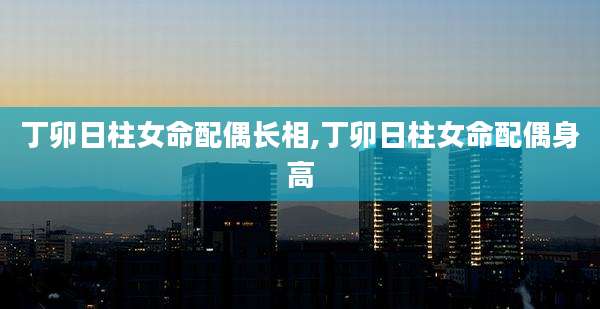丁卯日柱女命配偶长相,丁卯日柱女命配偶身高