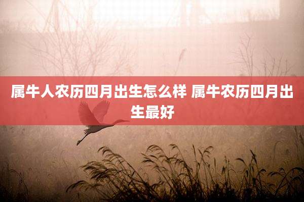 属牛人农历四月出生怎么样 属牛农历四月出生最好