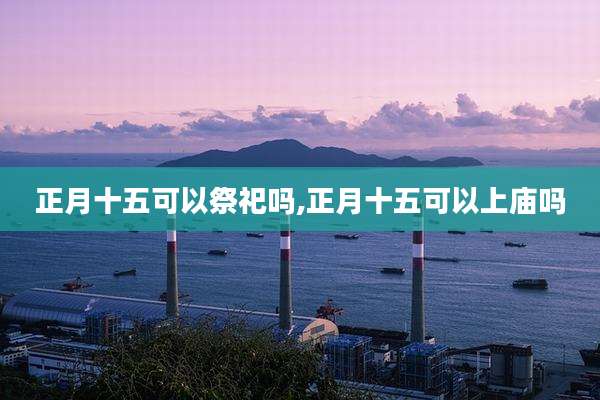 正月十五可以祭祀吗,正月十五可以上庙吗