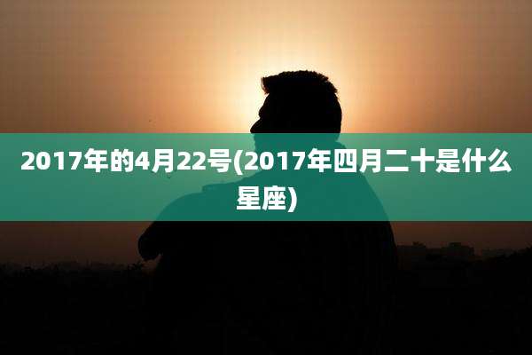 2017年的4月22号(2017年四月二十是什么星座)
