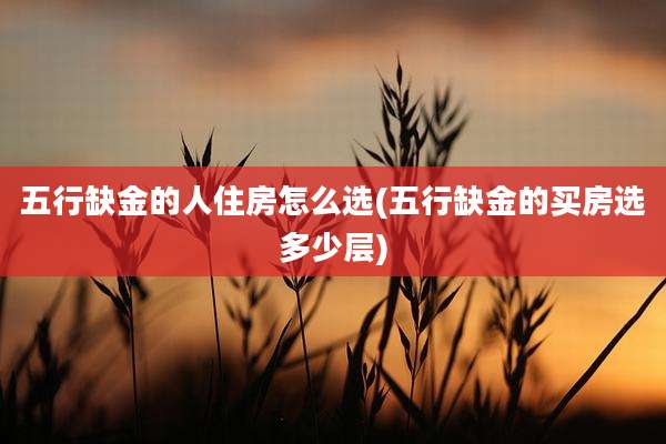 五行缺金的人住房怎么选(五行缺金的买房选多少层)