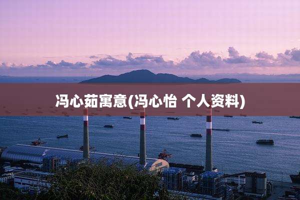 冯心茹寓意(冯心怡 个人资料)