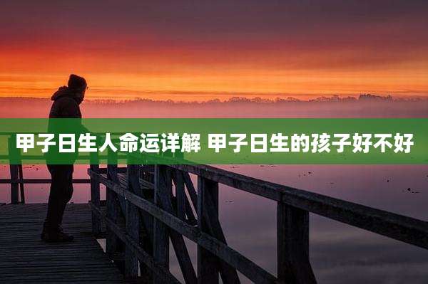 甲子日生人命运详解 甲子日生的孩子好不好