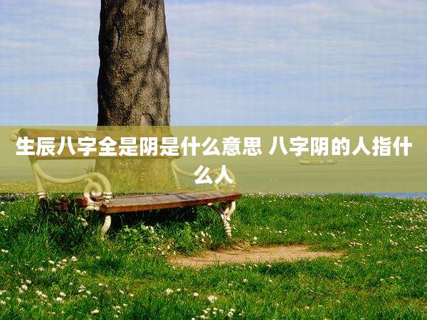 生辰八字全是阴是什么意思 八字阴的人指什么人