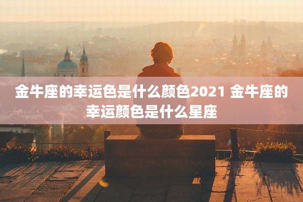 金牛座的幸运色是什么颜色2021 金牛座的幸运颜色是什么星座
