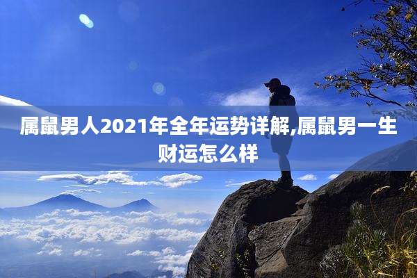 属鼠男人2021年全年运势详解,属鼠男一生财运怎么样