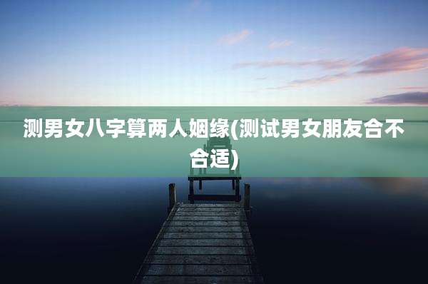 测男女八字算两人姻缘(测试男女朋友合不合适)