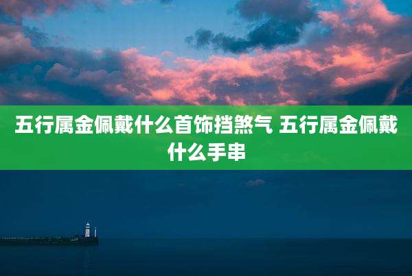 五行属金佩戴什么首饰挡煞气 五行属金佩戴什么手串