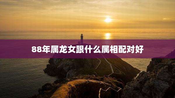 88年属龙女跟什么属相配对好