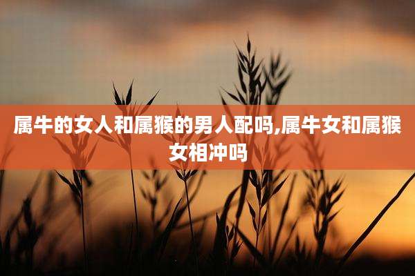 属牛的女人和属猴的男人配吗,属牛女和属猴女相冲吗