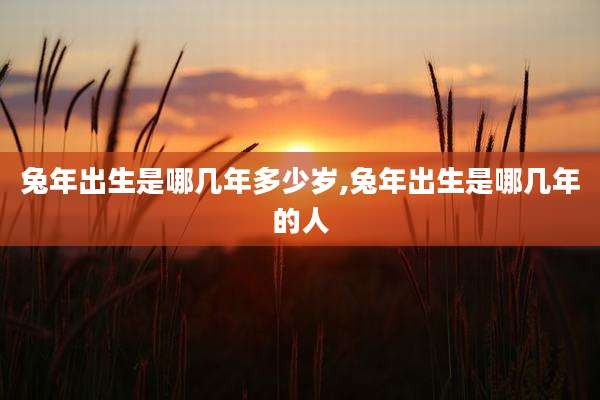 兔年出生是哪几年多少岁,兔年出生是哪几年的人