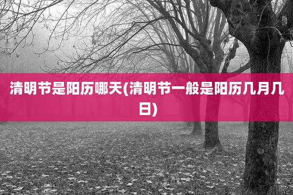 清明节是阳历哪天(清明节一般是阳历几月几日)
