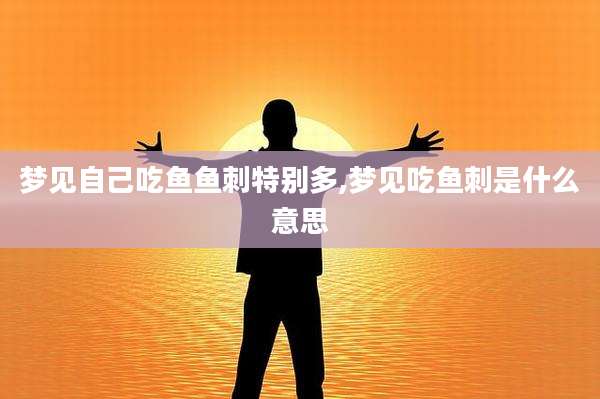 梦见自己吃鱼鱼刺特别多,梦见吃鱼刺是什么意思