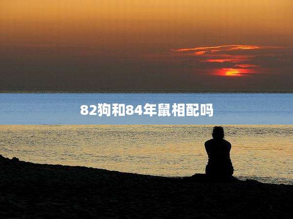82狗和84年鼠相配吗