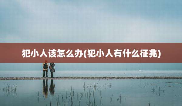 犯小人该怎么办(犯小人有什么征兆)