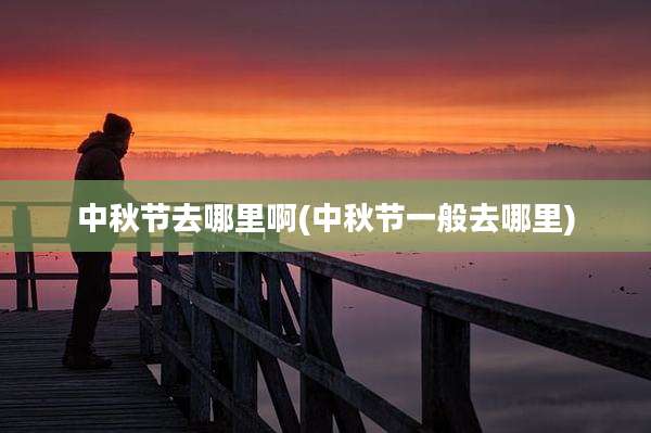 中秋节去哪里啊(中秋节一般去哪里)