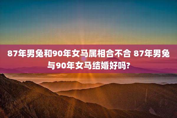 87年男兔和90年女马属相合不合 87年男兔与90年女马结婚好吗?