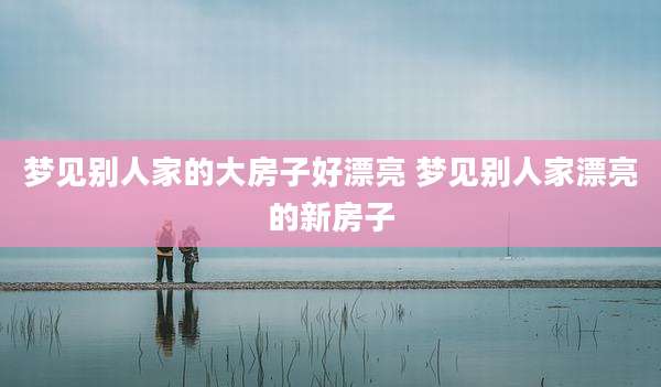 梦见别人家的大房子好漂亮 梦见别人家漂亮的新房子
