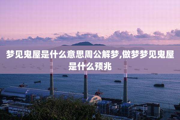 梦见鬼屋是什么意思周公解梦,做梦梦见鬼屋是什么预兆