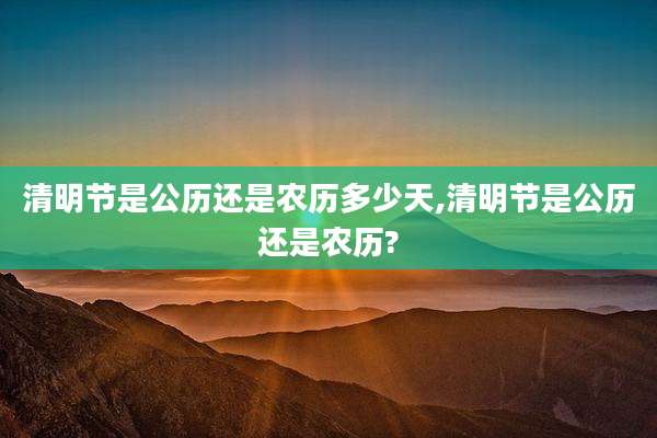清明节是公历还是农历多少天,清明节是公历还是农历?