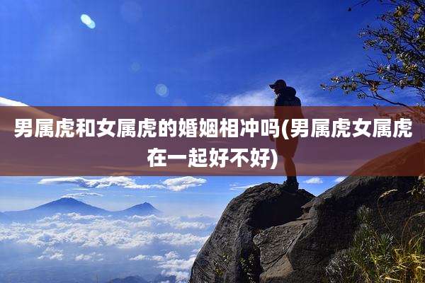 男属虎和女属虎的婚姻相冲吗(男属虎女属虎在一起好不好)